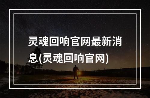 灵魂回响官网最新消息(灵魂回响官网)