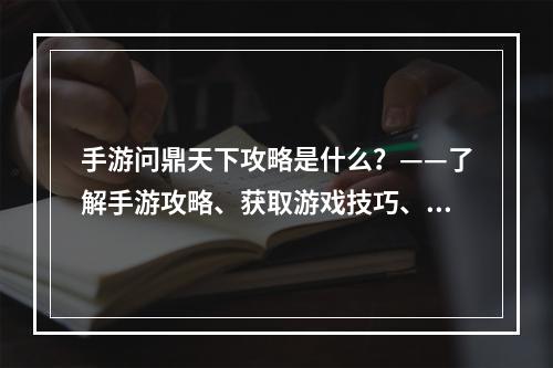 手游问鼎天下攻略是什么？——了解手游攻略、获取游戏技巧、提升游戏实力