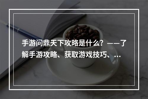 手游问鼎天下攻略是什么？——了解手游攻略、获取游戏技巧、提升游戏实力