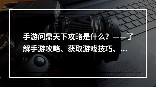 手游问鼎天下攻略是什么？——了解手游攻略、获取游戏技巧、提升游戏实力