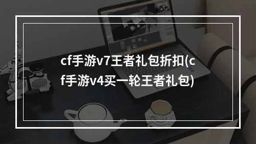 cf手游v7王者礼包折扣(cf手游v4买一轮王者礼包)