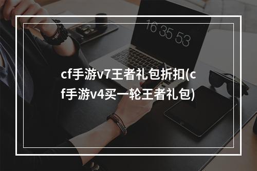 cf手游v7王者礼包折扣(cf手游v4买一轮王者礼包)