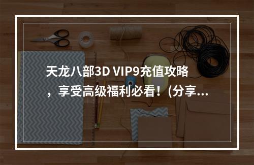 天龙八部3D VIP9充值攻略，享受高级福利必看！(分享VIP9福利攻略)(你知道天龙八部3D VIP9充值最佳方案吗？(VIP9充值最佳方案揭秘))