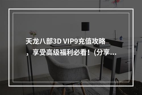 天龙八部3D VIP9充值攻略，享受高级福利必看！(分享VIP9福利攻略)(你知道天龙八部3D VIP9充值最佳方案吗？(VIP9充值最佳方案揭秘))