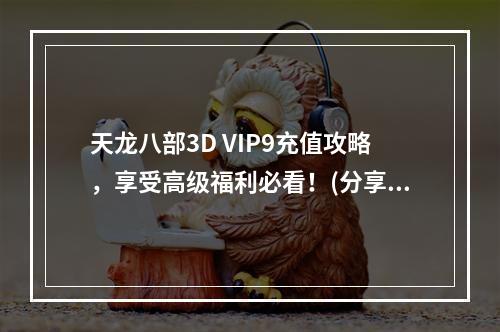 天龙八部3D VIP9充值攻略，享受高级福利必看！(分享VIP9福利攻略)(你知道天龙八部3D VIP9充值最佳方案吗？(VIP9充值最佳方案揭秘))