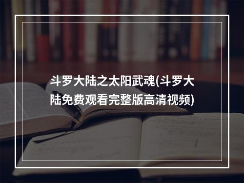 斗罗大陆之太阳武魂(斗罗大陆免费观看完整版高清视频)