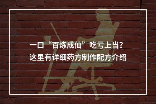 一口“百炼成仙”吃亏上当？这里有详细药方制作配方介绍