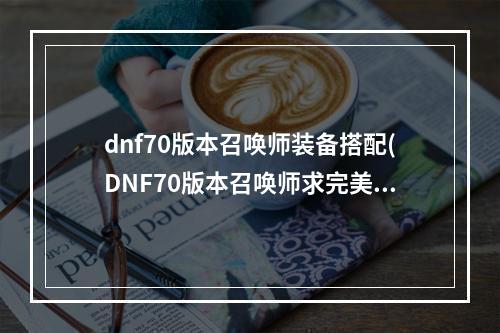 dnf70版本召唤师装备搭配(DNF70版本召唤师求完美刷图加点 70召唤刷图加点攻略)