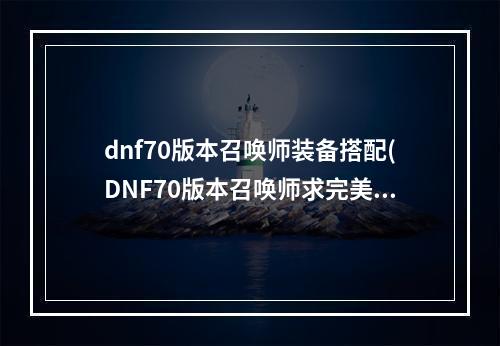 dnf70版本召唤师装备搭配(DNF70版本召唤师求完美刷图加点 70召唤刷图加点攻略)