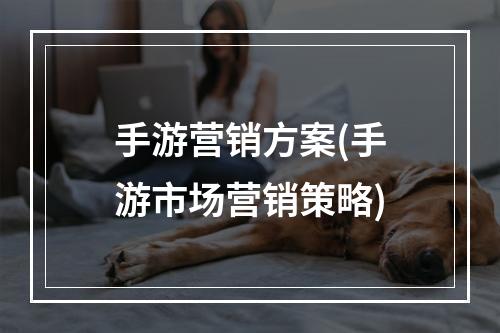 手游营销方案(手游市场营销策略)