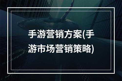 手游营销方案(手游市场营销策略)