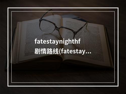 fatestaynighthf剧情路线(fatestaynighthf攻略)