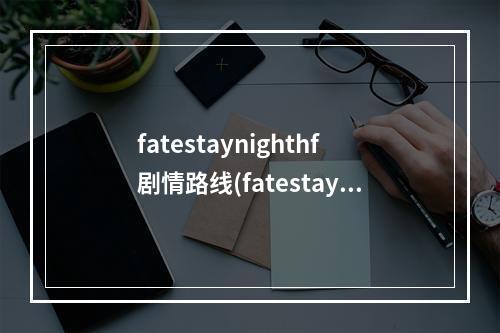 fatestaynighthf剧情路线(fatestaynighthf攻略)