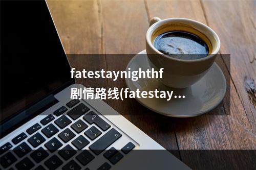 fatestaynighthf剧情路线(fatestaynighthf攻略)