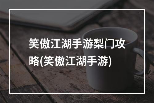 笑傲江湖手游梨门攻略(笑傲江湖手游)