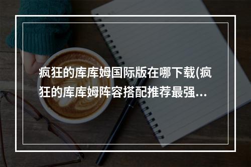 疯狂的库库姆国际版在哪下载(疯狂的库库姆阵容搭配推荐最强队伍配置攻略)