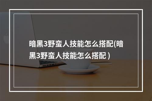 暗黑3野蛮人技能怎么搭配(暗黑3野蛮人技能怎么搭配 )