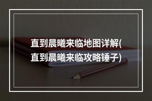 直到晨曦来临地图详解(直到晨曦来临攻略锤子)