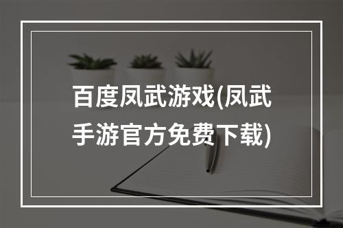 百度凤武游戏(凤武手游官方免费下载)