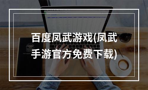 百度凤武游戏(凤武手游官方免费下载)