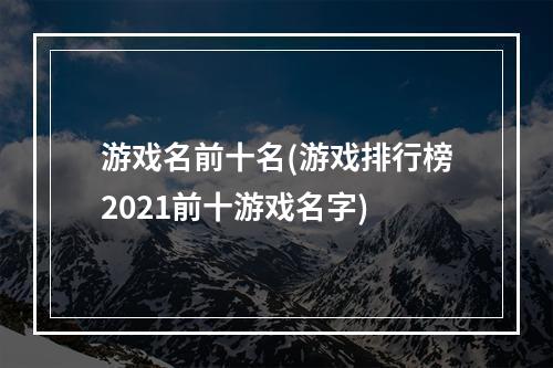 游戏名前十名(游戏排行榜2021前十游戏名字)