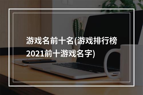 游戏名前十名(游戏排行榜2021前十游戏名字)