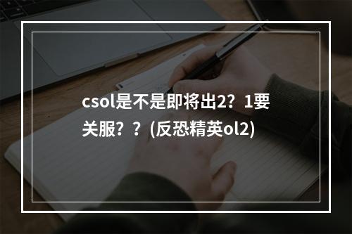 csol是不是即将出2？1要关服？？(反恐精英ol2)