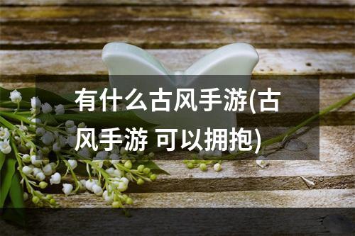 有什么古风手游(古风手游 可以拥抱)