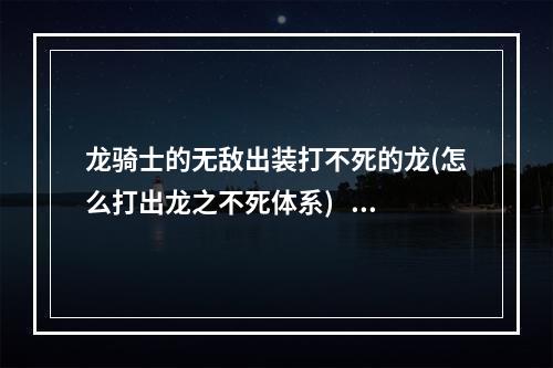 龙骑士的无敌出装打不死的龙(怎么打出龙之不死体系)   永不放弃的龙骑士 新的出装方案