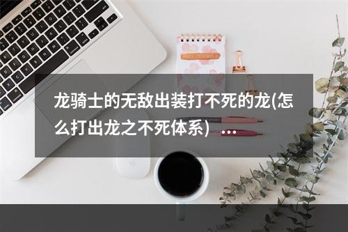 龙骑士的无敌出装打不死的龙(怎么打出龙之不死体系)   永不放弃的龙骑士 新的出装方案