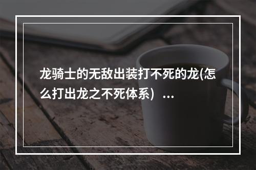 龙骑士的无敌出装打不死的龙(怎么打出龙之不死体系)   永不放弃的龙骑士 新的出装方案