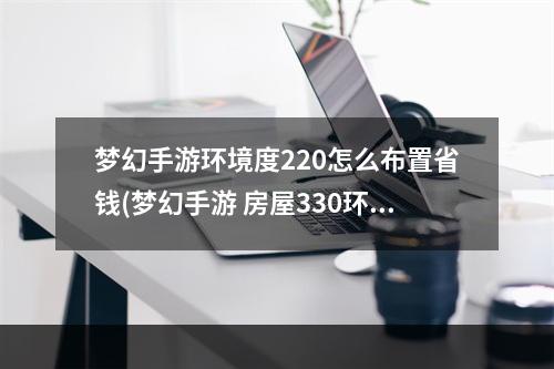 梦幻手游环境度220怎么布置省钱(梦幻手游 房屋330环境)