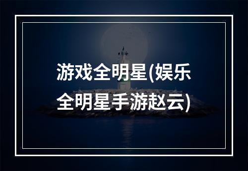 游戏全明星(娱乐全明星手游赵云)