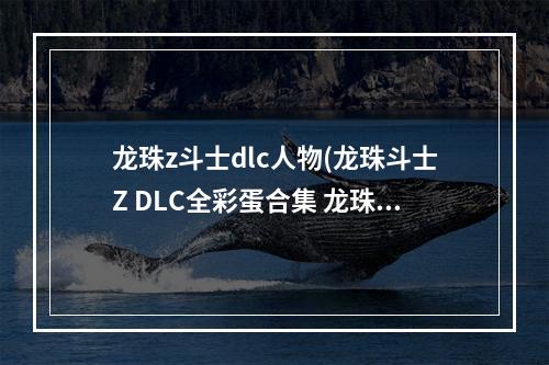 龙珠z斗士dlc人物(龙珠斗士Z DLC全彩蛋合集 龙珠斗士Z DLC特殊剧情触发)