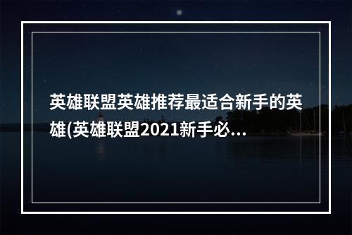 英雄联盟英雄推荐最适合新手的英雄(英雄联盟2021新手必备英雄推荐)(优选英雄战斗利器英雄联盟S-tier英雄推荐(最强英雄联盟英雄介绍))