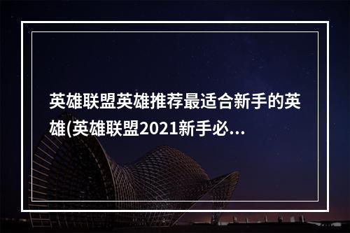 英雄联盟英雄推荐最适合新手的英雄(英雄联盟2021新手必备英雄推荐)(优选英雄战斗利器英雄联盟S-tier英雄推荐(最强英雄联盟英雄介绍))