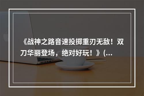 《战神之路音速投掷重刃无敌！双刀华丽登场，绝对好玩！》(《超越极限音速投掷为你带来双刀无尽快感，游戏世界再添新亮点！》)