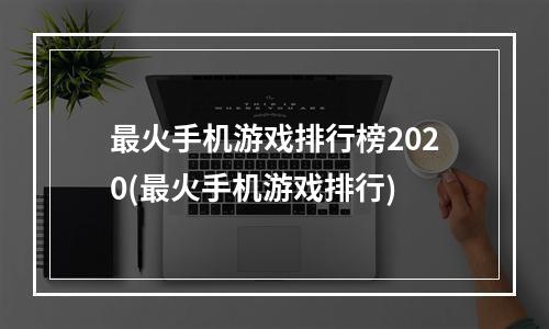 最火手机游戏排行榜2020(最火手机游戏排行)