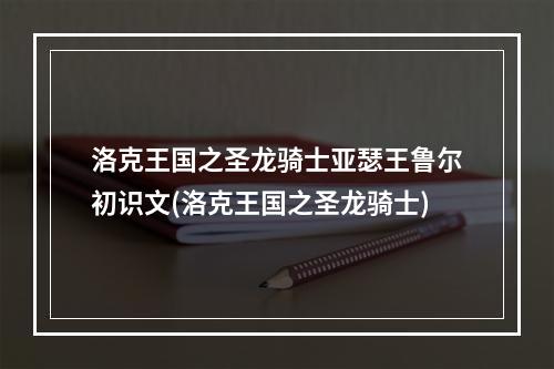 洛克王国之圣龙骑士亚瑟王鲁尔初识文(洛克王国之圣龙骑士)