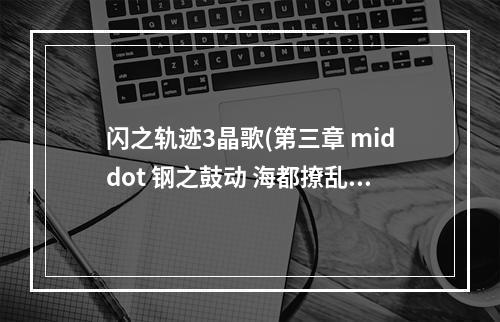 闪之轨迹3晶歌(第三章 middot 钢之鼓动 海都撩乱  英雄传说闪之轨迹3无图)