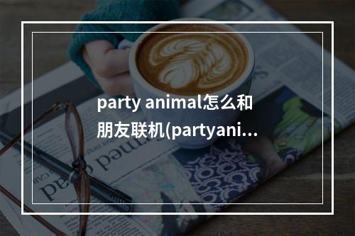 party animal怎么和朋友联机(partyanimal游戏怎么操作)