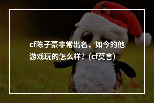 cf陈子豪非常出名，如今的他游戏玩的怎么样？(cf莫言)