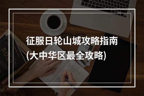 征服日轮山城攻略指南(大中华区最全攻略)