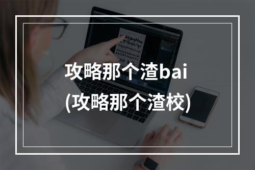 攻略那个渣bai(攻略那个渣校)