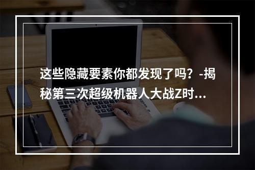 这些隐藏要素你都发现了吗？-揭秘第三次超级机器人大战Z时狱篇