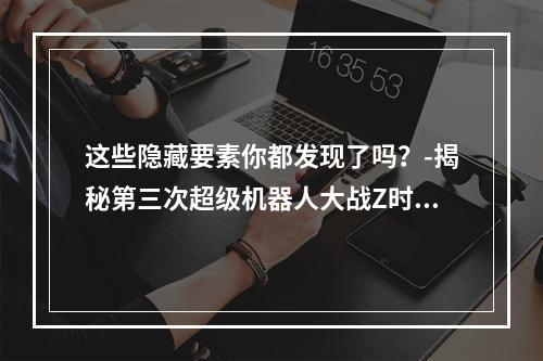 这些隐藏要素你都发现了吗？-揭秘第三次超级机器人大战Z时狱篇