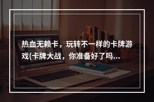 热血无赖卡，玩转不一样的卡牌游戏(卡牌大战，你准备好了吗？)(揭秘热血无赖卡中的卡牌神器(一探究竟，备战不败之道))