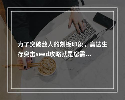 为了突破敌人的刻板印象，高达生存突击seed攻略就是您需要的游戏辅助。对于营救的任务需要完成特定的技能任务，本篇文章就精心整理了一些高达生存突击技能推荐，帮助您