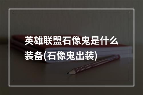 英雄联盟石像鬼是什么装备(石像鬼出装)