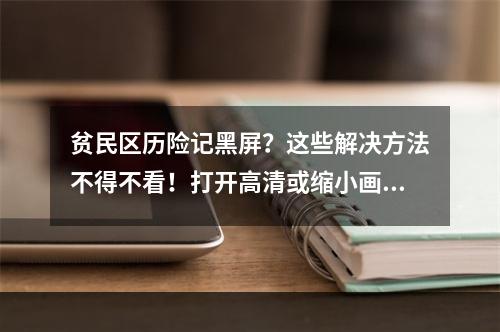 贫民区历险记黑屏？这些解决方法不得不看！打开高清或缩小画面(或)更新驱动